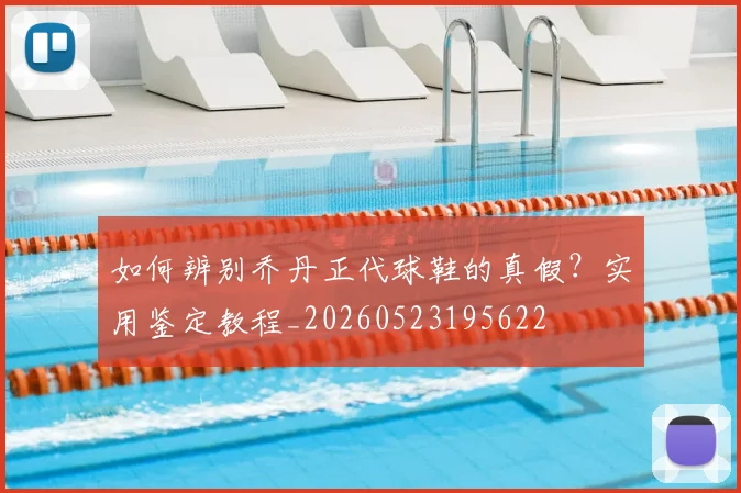 如何辨别乔丹正代球鞋的真假?实用鉴定教程_20260523195622