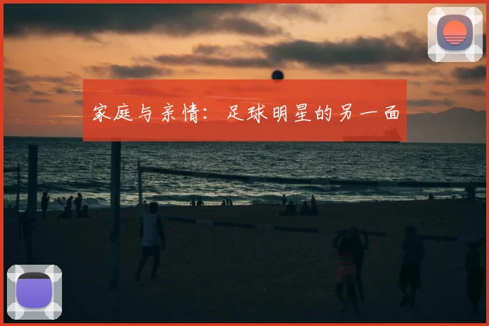 家庭与亲情:足球明星的另一面