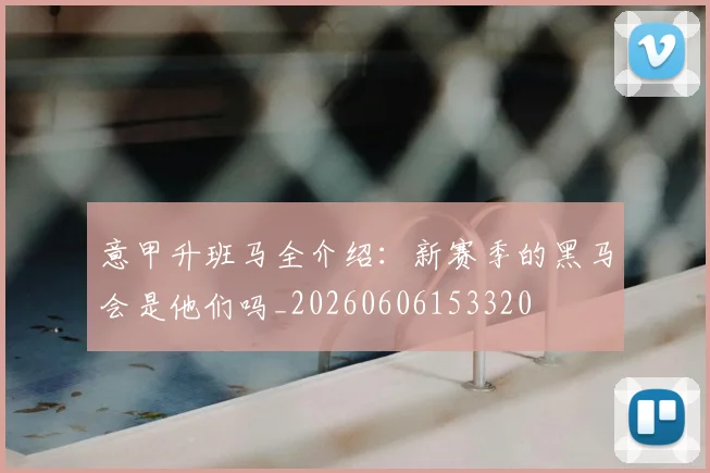 意甲升班马全介绍:新赛季的黑马会是他们吗_20260606153320