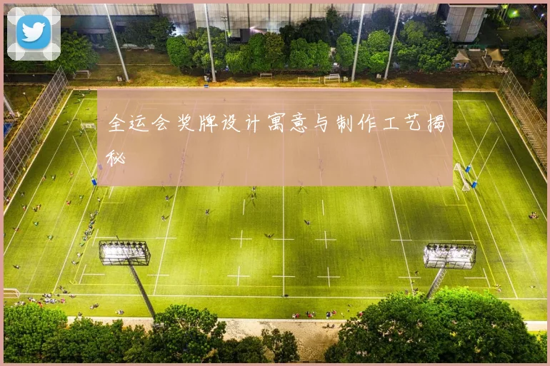 全运会奖牌设计寓意与制作工艺揭秘