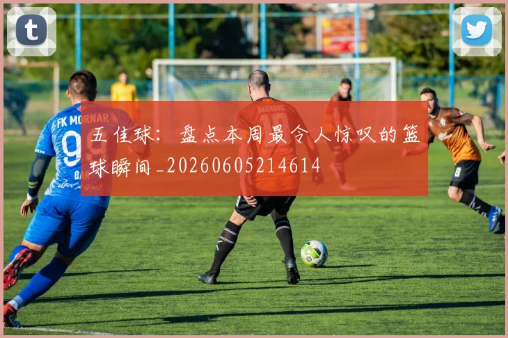 五佳球:盘点本周最令人惊叹的篮球瞬间_20260605214614