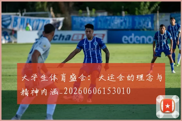 大学生体育盛会:大运会的理念与精神内涵_20260606153010