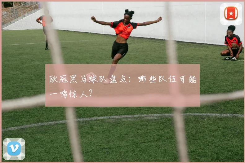 欧冠黑马球队盘点:哪些队伍可能一鸣惊人?