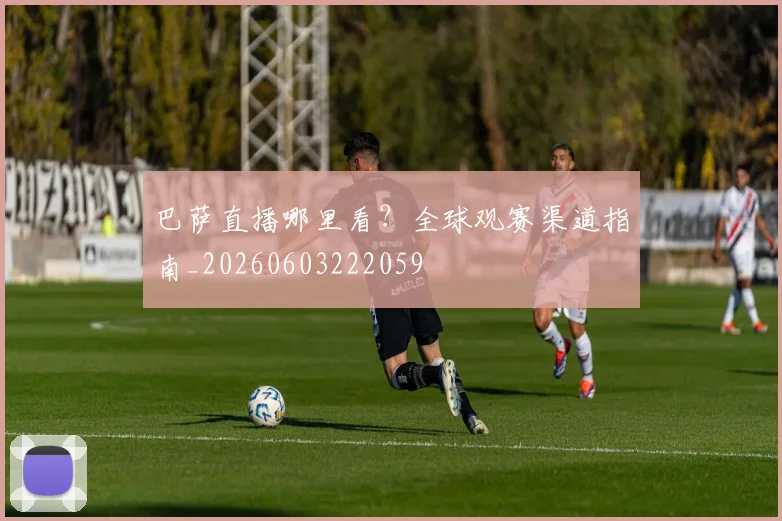 巴萨直播哪里看?全球观赛渠道指南_20260603222059