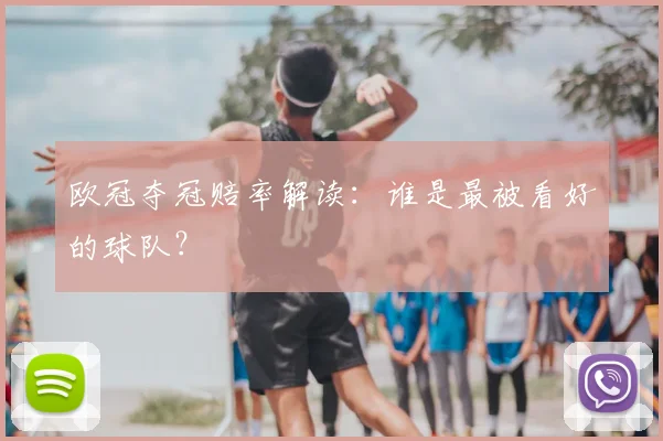 欧冠夺冠赔率解读：谁是最被看好的球队？