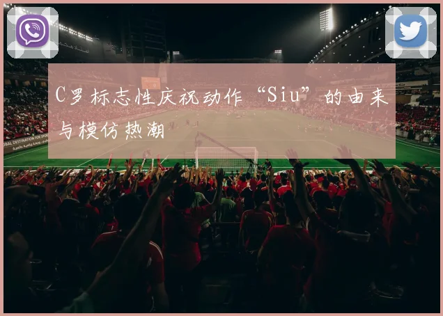 C罗标志性庆祝动作“Siu”的由来与模仿热潮