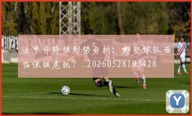 法甲升降级形势分析:哪些球队面临保级危机?_20260528193428
