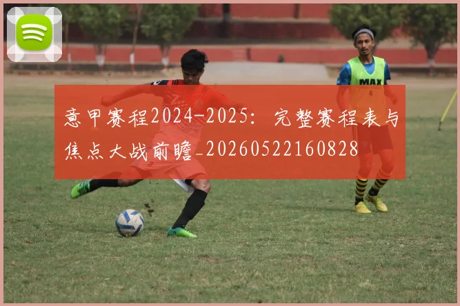 意甲赛程2024-2025:完整赛程表与焦点大战前瞻_20260522160828