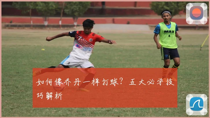 如何像乔丹一样打球？五大必学技巧解析