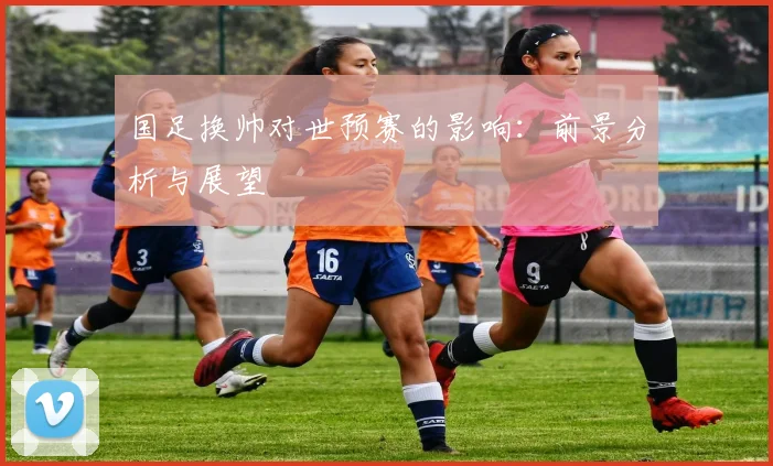 国足换帅对世预赛的影响：前景分析与展望