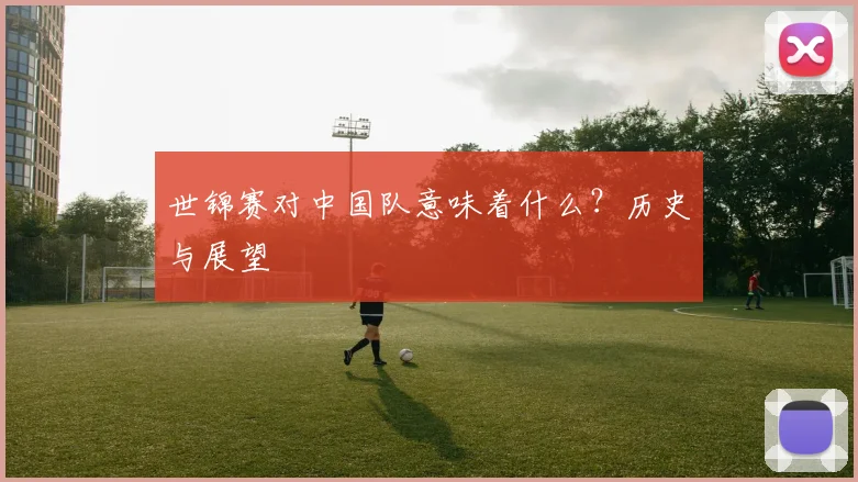 世锦赛对中国队意味着什么？历史与展望