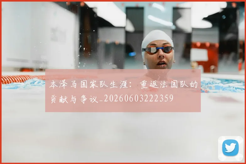 本泽马国家队生涯:重返法国队的贡献与争议_20260603222359