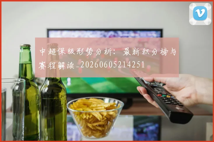 中超保级形势分析:最新积分榜与赛程解读_20260605214251