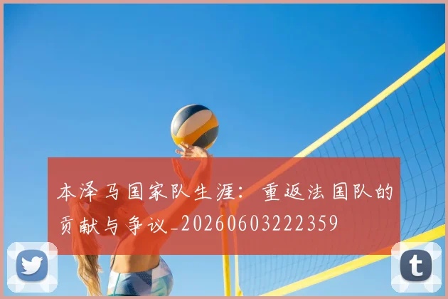 本泽马国家队生涯:重返法国队的贡献与争议_20260603222359
