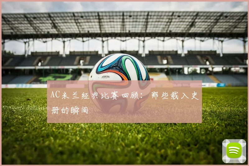 AC米兰经典比赛回顾：那些载入史册的瞬间