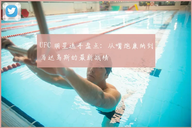 UFC 明星选手盘点：从嘴炮康纳到马达乌斯的最新战绩