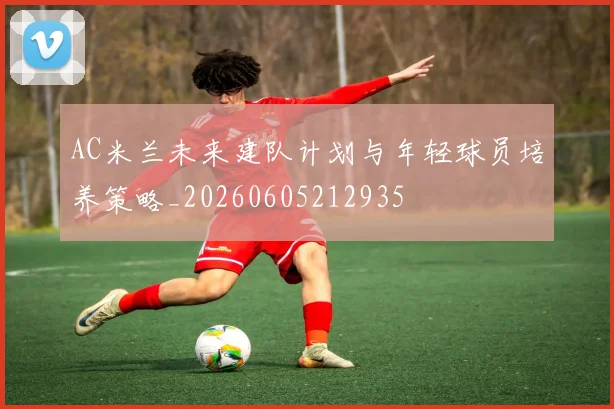 AC米兰未来建队计划与年轻球员培养策略_20260605212935