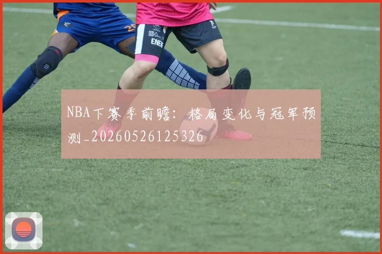 NBA下赛季前瞻:格局变化与冠军预测_20260526125326