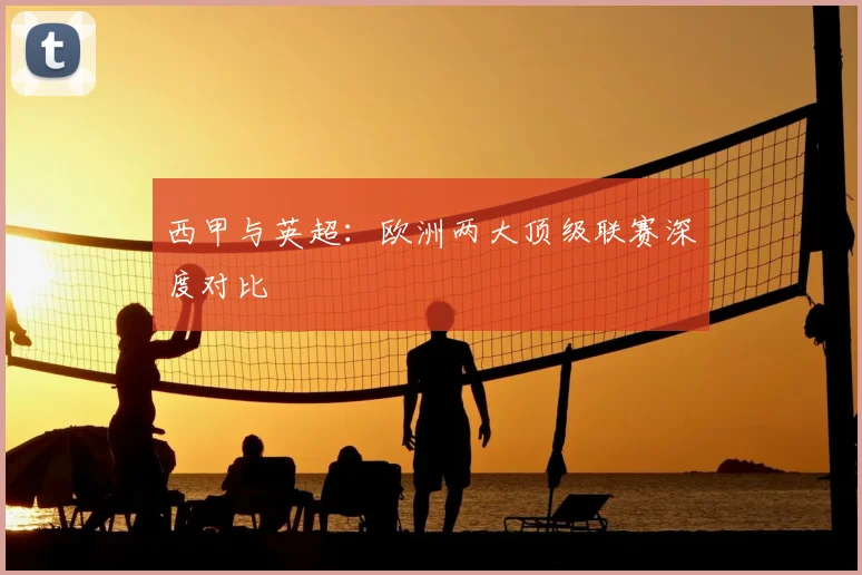 西甲与英超:欧洲两大顶级联赛深度对比