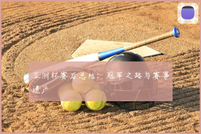 亚洲杯赛后总结:冠军之路与赛事遗产