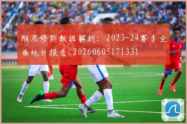 维尼修斯数据解析:2023-24赛季全面统计报告_20260605171331