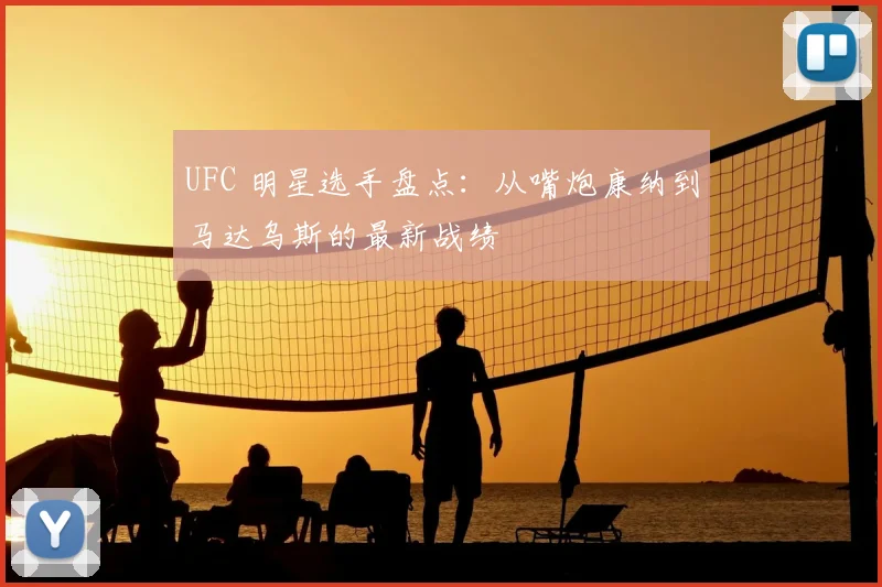 UFC 明星选手盘点：从嘴炮康纳到马达乌斯的最新战绩