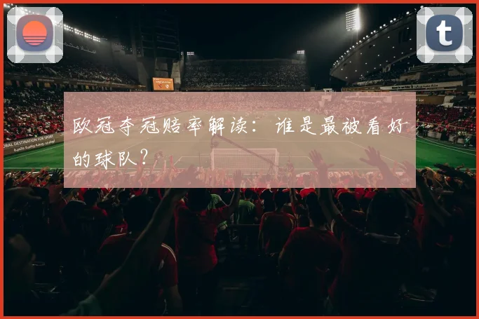 欧冠夺冠赔率解读：谁是最被看好的球队？