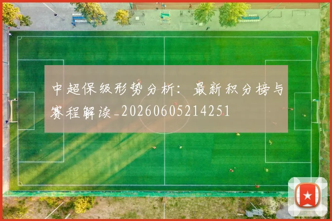 中超保级形势分析:最新积分榜与赛程解读_20260605214251