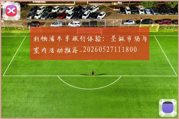 利物浦冬季旅行体验:圣诞市场与室内活动推荐_20260527111800