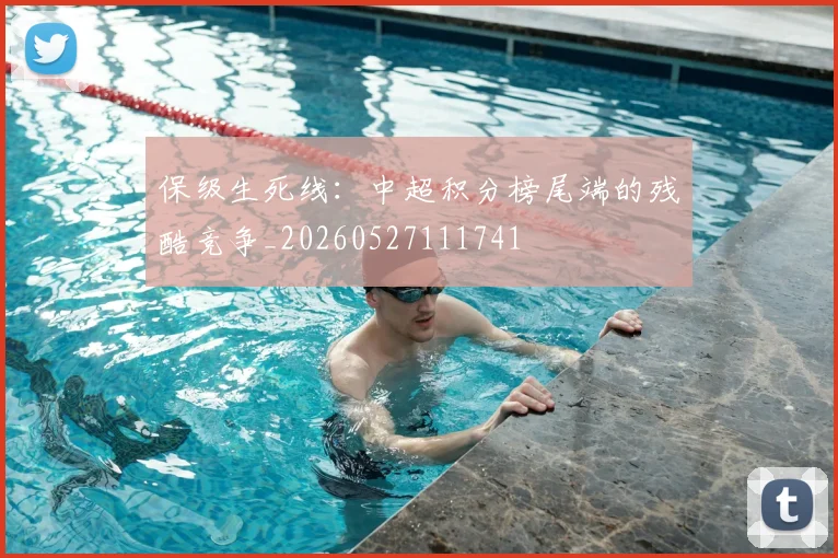 保级生死线:中超积分榜尾端的残酷竞争_20260527111741