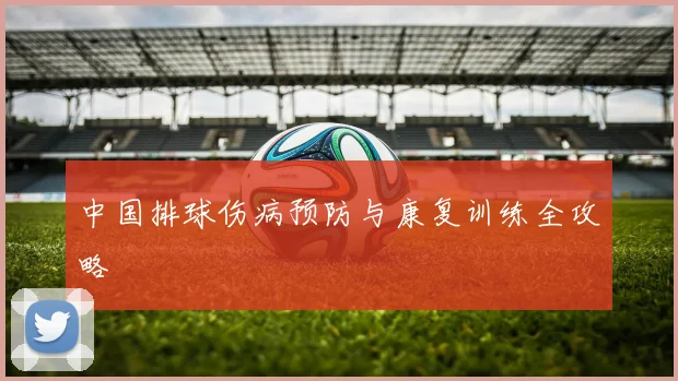 中国排球伤病预防与康复训练全攻略