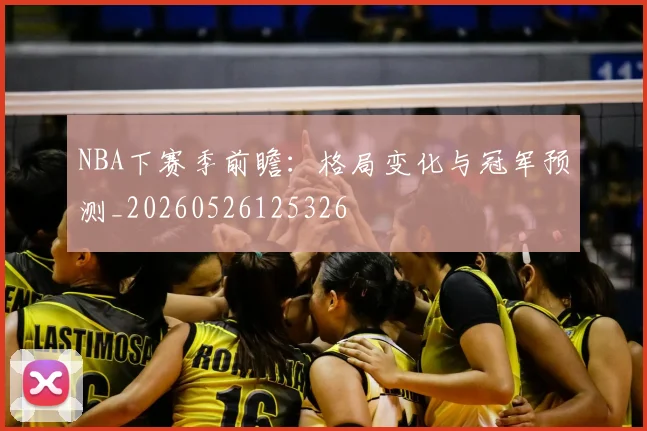 NBA下赛季前瞻:格局变化与冠军预测_20260526125326