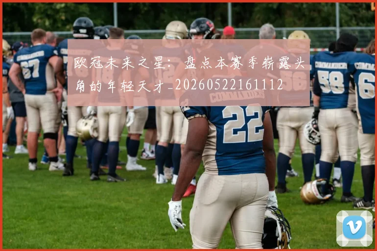 欧冠未来之星:盘点本赛季崭露头角的年轻天才_20260522161112
