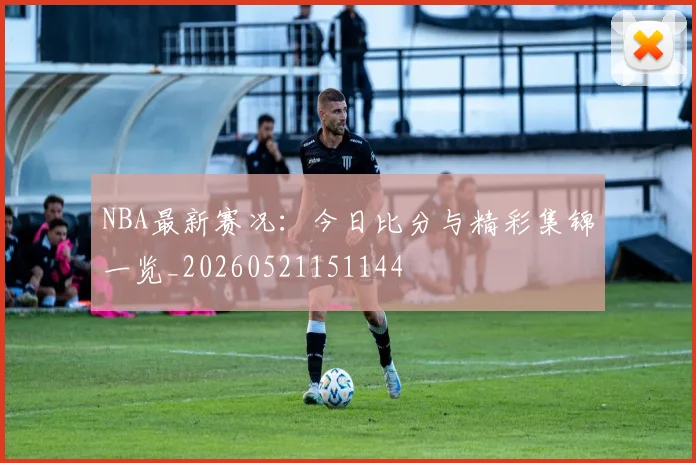 NBA最新赛况:今日比分与精彩集锦一览_20260521151144