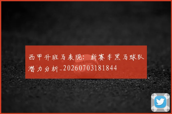 西甲升班马表现:新赛季黑马球队潜力分析_20260703181844