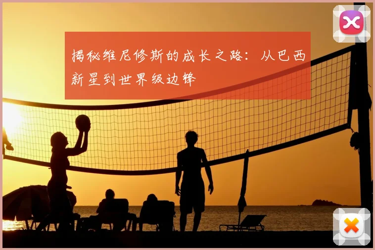揭秘维尼修斯的成长之路:从巴西新星到世界级边锋