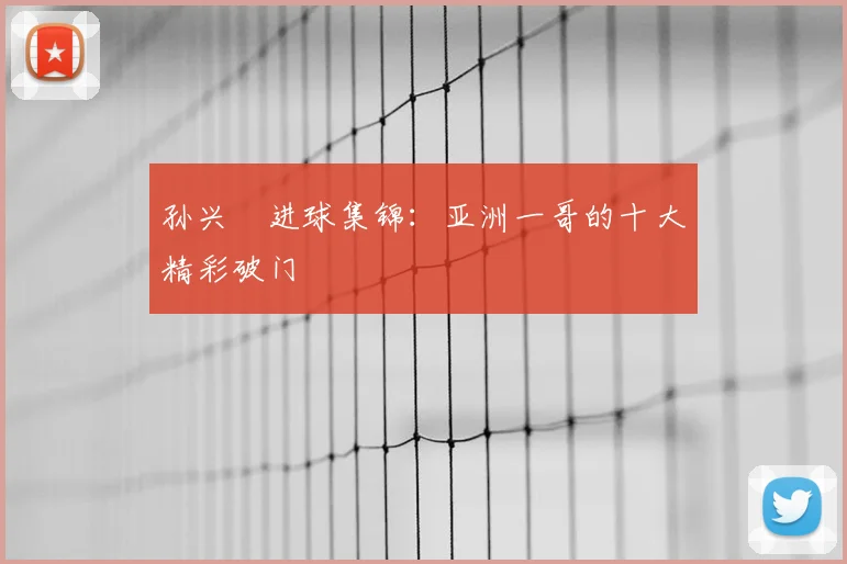 孙兴慜进球集锦:亚洲一哥的十大精彩破门