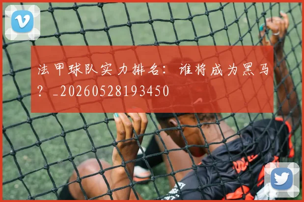 法甲球队实力排名：谁将成为黑马？_20260528193450