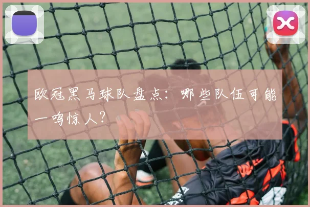 欧冠黑马球队盘点:哪些队伍可能一鸣惊人?