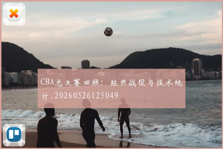 CBA总决赛回顾:经典战役与技术统计_20260526125049