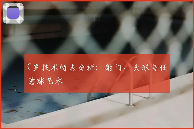 C罗技术特点分析:射门、头球与任意球艺术