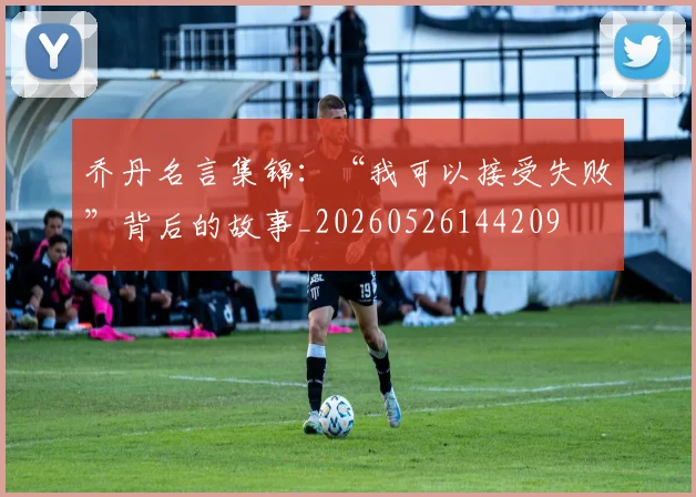 乔丹名言集锦：“我可以接受失败”背后的故事_20260526144209