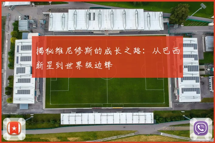揭秘维尼修斯的成长之路:从巴西新星到世界级边锋