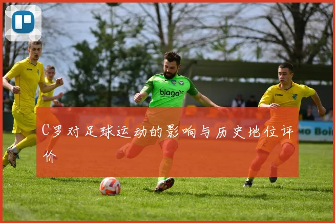 C罗对足球运动的影响与历史地位评价