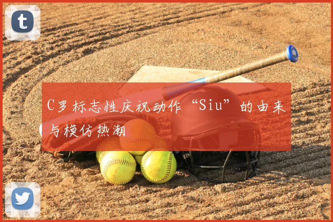 C罗标志性庆祝动作“Siu”的由来与模仿热潮