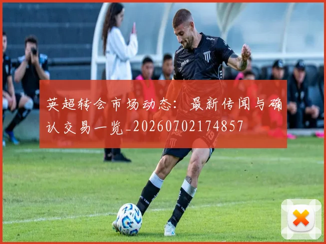 英超转会市场动态:最新传闻与确认交易一览_20260702174857