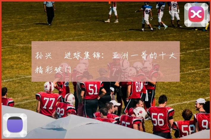 孙兴慜进球集锦:亚洲一哥的十大精彩破门